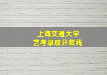 上海交通大学艺考录取分数线