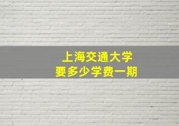 上海交通大学要多少学费一期