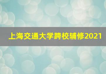 上海交通大学跨校辅修2021