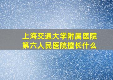 上海交通大学附属医院第六人民医院擅长什么