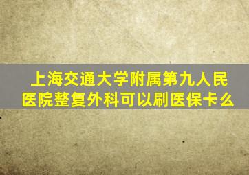 上海交通大学附属第九人民医院整复外科可以刷医保卡么