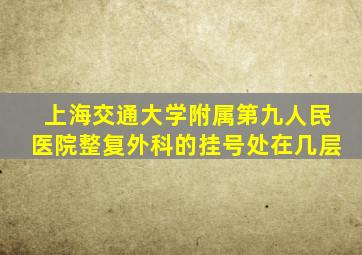 上海交通大学附属第九人民医院整复外科的挂号处在几层