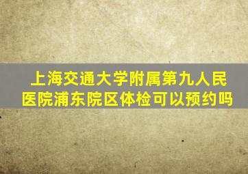 上海交通大学附属第九人民医院浦东院区体检可以预约吗