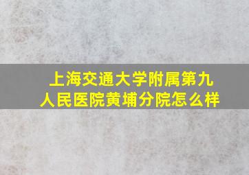 上海交通大学附属第九人民医院黄埔分院怎么样