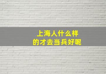 上海人什么样的才去当兵好呢