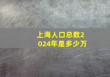 上海人口总数2024年是多少万