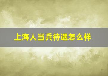 上海人当兵待遇怎么样