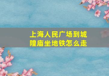 上海人民广场到城隍庙坐地铁怎么走