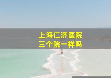 上海仁济医院三个院一样吗