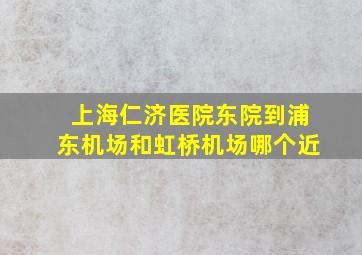 上海仁济医院东院到浦东机场和虹桥机场哪个近