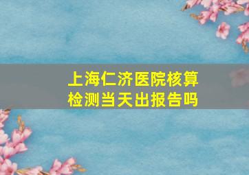 上海仁济医院核算检测当天出报告吗