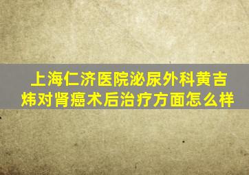 上海仁济医院泌尿外科黄吉炜对肾癌术后治疗方面怎么样