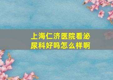 上海仁济医院看泌尿科好吗怎么样啊