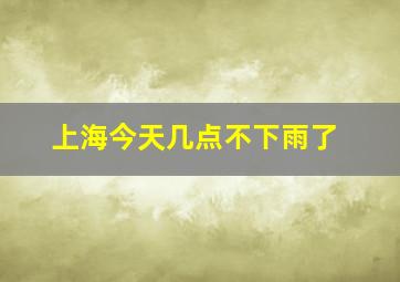 上海今天几点不下雨了