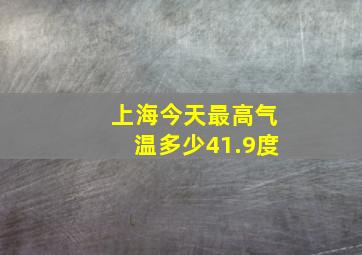 上海今天最高气温多少41.9度