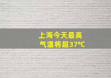 上海今天最高气温将超37℃