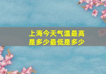 上海今天气温最高是多少最低是多少