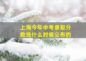 上海今年中考录取分数线什么时候公布的