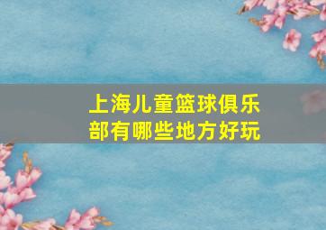 上海儿童篮球俱乐部有哪些地方好玩