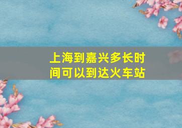 上海到嘉兴多长时间可以到达火车站