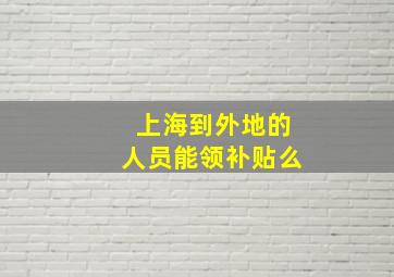 上海到外地的人员能领补贴么