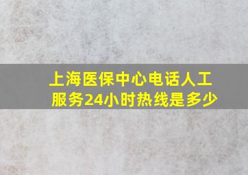 上海医保中心电话人工服务24小时热线是多少