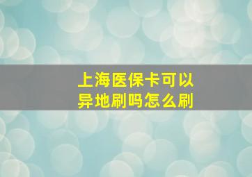 上海医保卡可以异地刷吗怎么刷