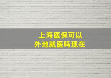 上海医保可以外地就医吗现在