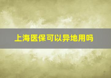 上海医保可以异地用吗