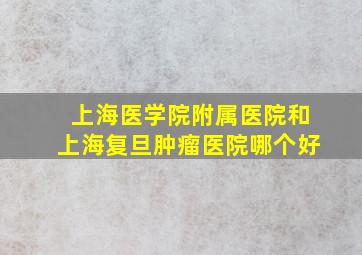 上海医学院附属医院和上海复旦肿瘤医院哪个好