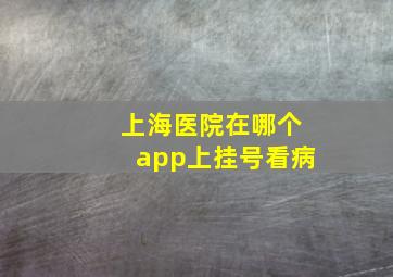 上海医院在哪个app上挂号看病