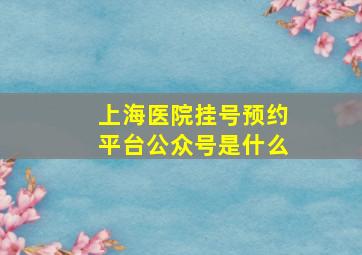 上海医院挂号预约平台公众号是什么