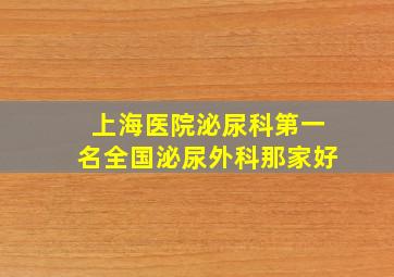 上海医院泌尿科第一名全国泌尿外科那家好