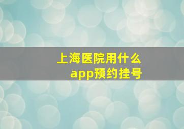 上海医院用什么app预约挂号