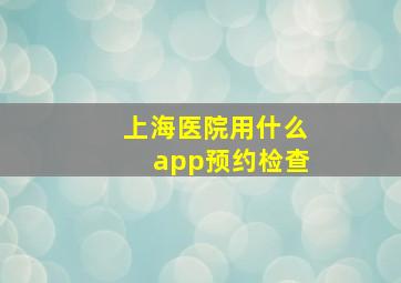 上海医院用什么app预约检查