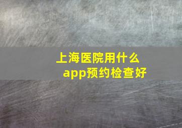 上海医院用什么app预约检查好