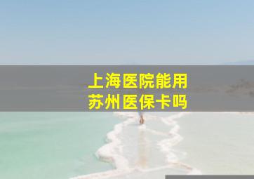 上海医院能用苏州医保卡吗