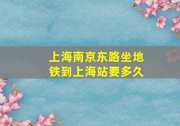 上海南京东路坐地铁到上海站要多久