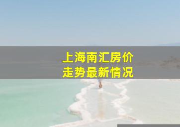 上海南汇房价走势最新情况