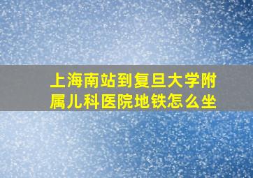 上海南站到复旦大学附属儿科医院地铁怎么坐