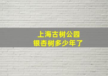 上海古树公园银杏树多少年了