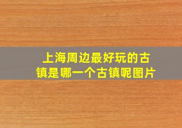 上海周边最好玩的古镇是哪一个古镇呢图片