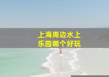 上海周边水上乐园哪个好玩