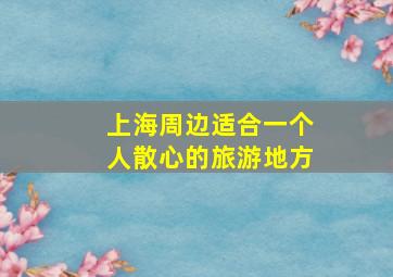 上海周边适合一个人散心的旅游地方