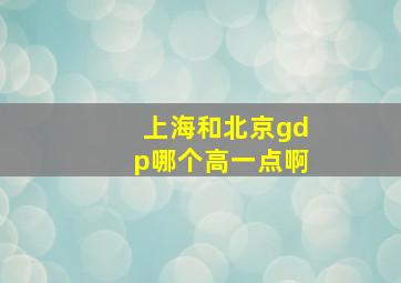 上海和北京gdp哪个高一点啊