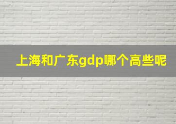 上海和广东gdp哪个高些呢