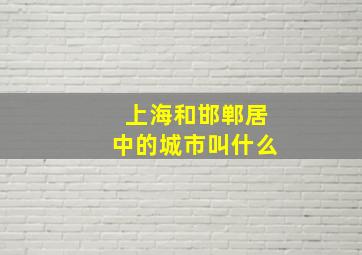 上海和邯郸居中的城市叫什么