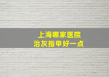 上海哪家医院治灰指甲好一点