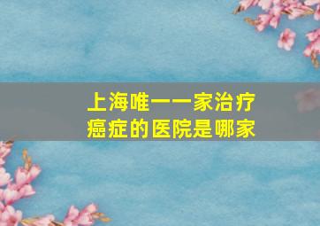 上海唯一一家治疗癌症的医院是哪家