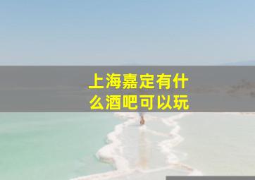 上海嘉定有什么酒吧可以玩